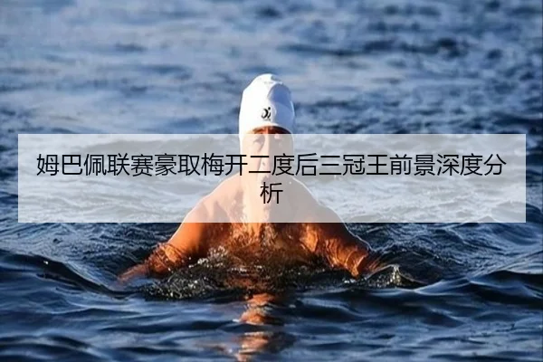 姆巴佩联赛豪取梅开二度后三冠王前景深度分析
